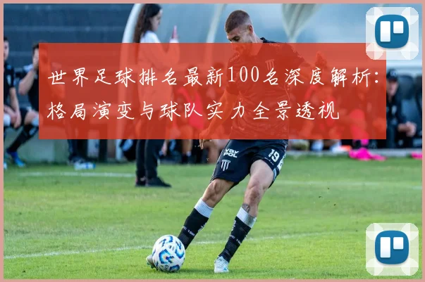 世界足球排名最新100名深度解析：格局演变与球队实力全景透视