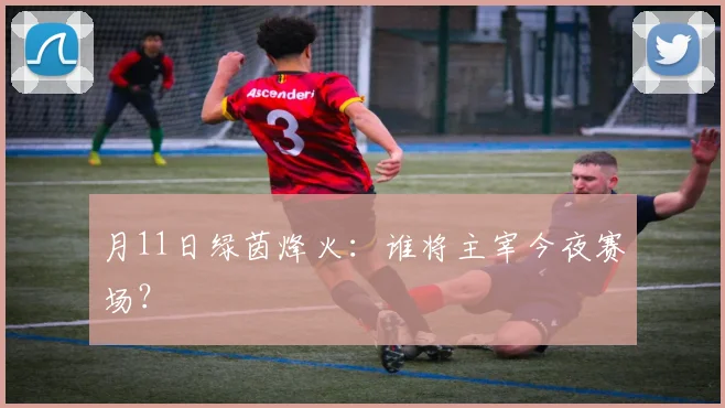 月11日绿茵烽火:谁将主宰今夜赛场?