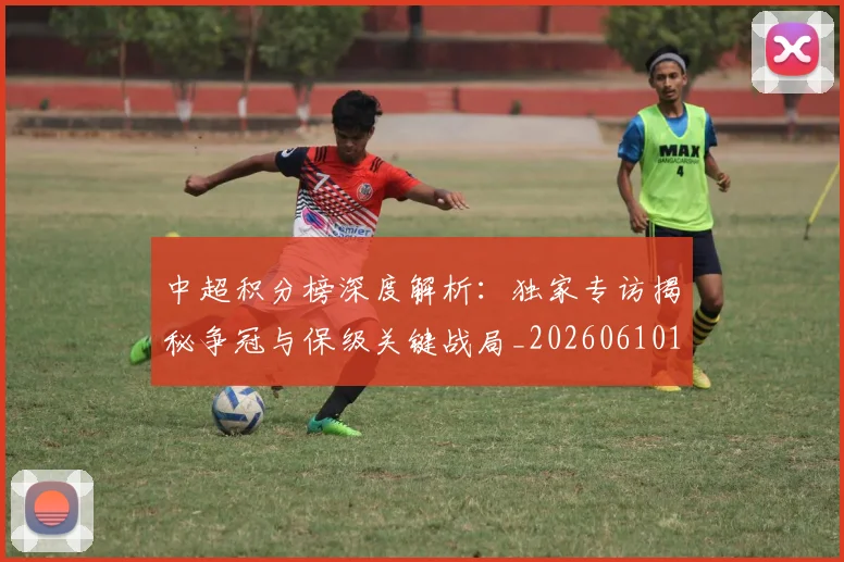 中超积分榜深度解析：独家专访揭秘争冠与保级关键战局_20260610190456