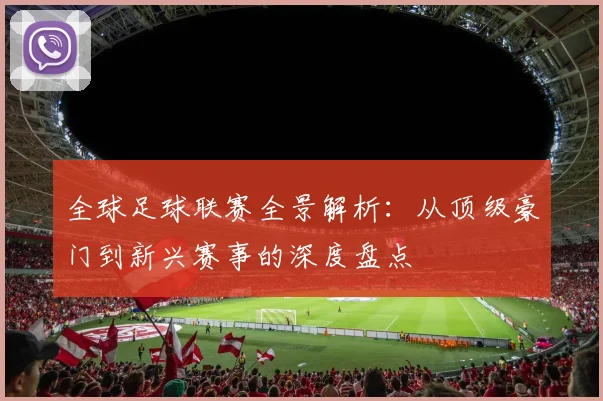 全球足球联赛全景解析:从顶级豪门到新兴赛事的深度盘点