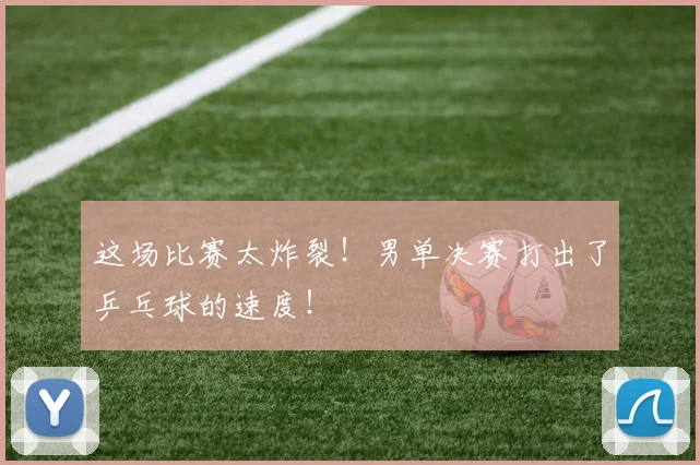 这场比赛太炸裂！男单决赛打出了乒乓球的速度！
