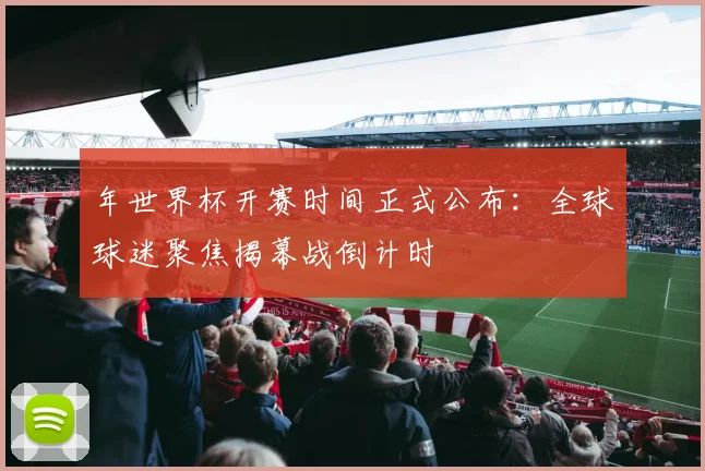 年世界杯开赛时间正式公布：全球球迷聚焦揭幕战倒计时