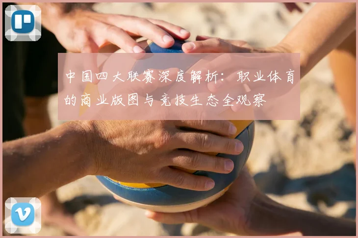 中国四大联赛深度解析：职业体育的商业版图与竞技生态全观察