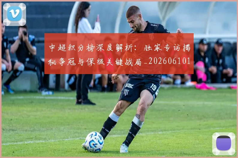中超积分榜深度解析：独家专访揭秘争冠与保级关键战局_20260610190456