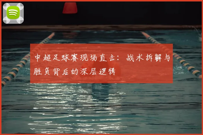 中超足球赛现场直击:战术拆解与胜负背后的深层逻辑