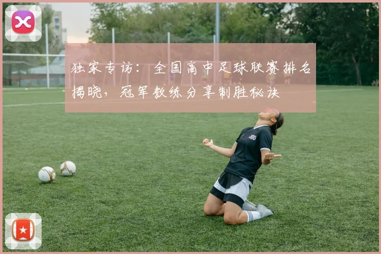 独家专访：全国高中足球联赛排名揭晓，冠军教练分享制胜秘诀