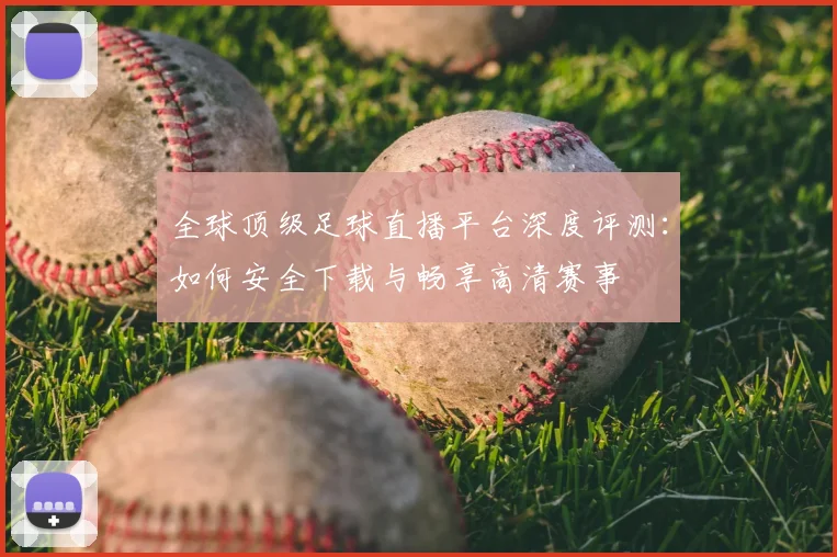 全球顶级足球直播平台深度评测:如何安全下载与畅享高清赛事