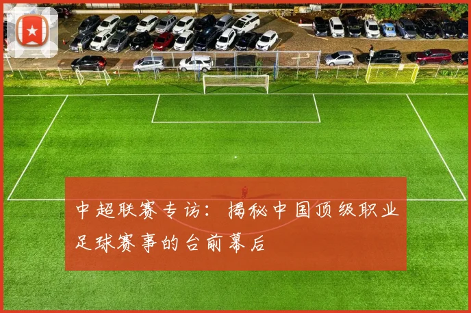 中超联赛专访:揭秘中国顶级职业足球赛事的台前幕后