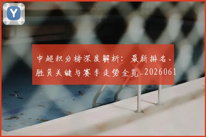 中超积分榜深度解析:最新排名、胜负关键与赛季走势全览_20260610190453