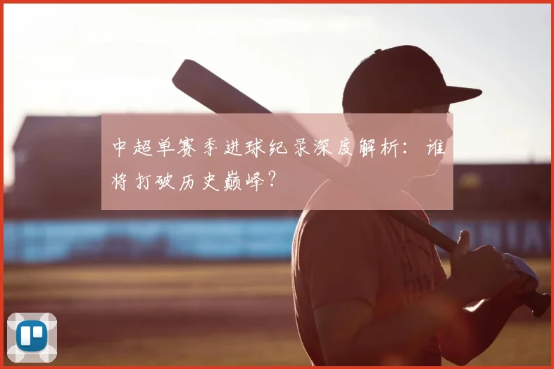 中超单赛季进球纪录深度解析：谁将打破历史巅峰？