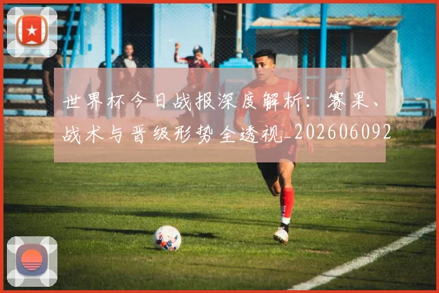 世界杯今日战报深度解析:赛果、战术与晋级形势全透视_20260609201256