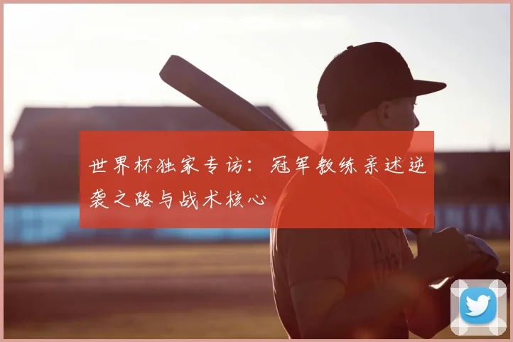 世界杯独家专访:冠军教练亲述逆袭之路与战术核心