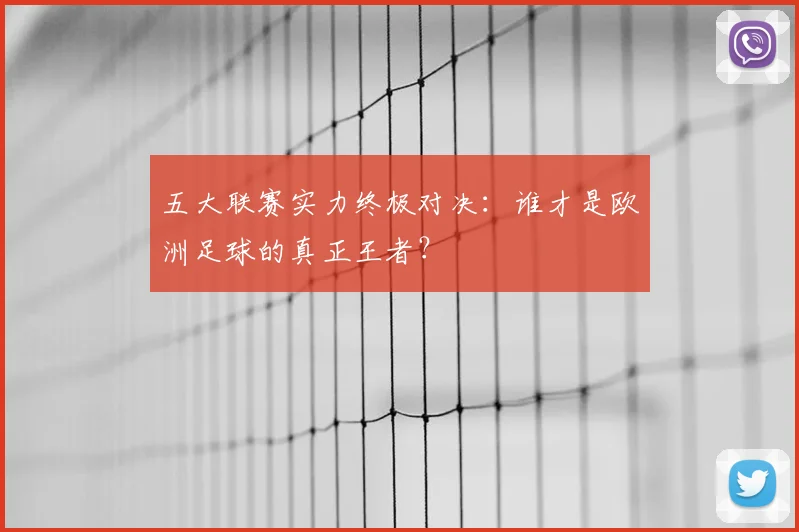 五大联赛实力终极对决：谁才是欧洲足球的真正王者？