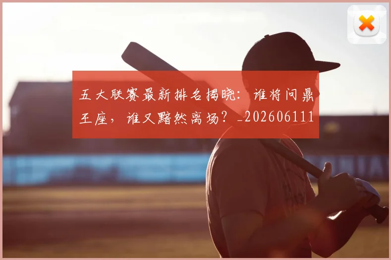五大联赛最新排名揭晓:谁将问鼎王座,谁又黯然离场?_20260611141721