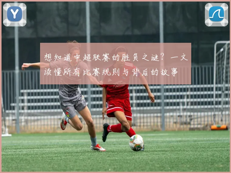 想知道中超联赛的胜负之谜?一文读懂所有比赛规则与背后的故事