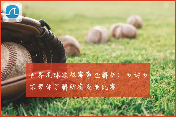 世界足球顶级赛事全解析:专访专家带你了解所有重要比赛