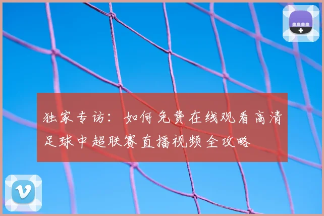 独家专访:如何免费在线观看高清足球中超联赛直播视频全攻略