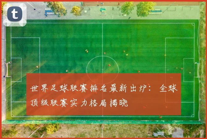世界足球联赛排名最新出炉：全球顶级联赛实力格局揭晓
