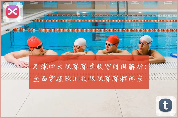 足球四大联赛赛季收官时间解析：全面掌握欧洲顶级联赛赛程终点