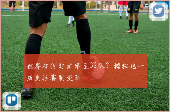 世界杯何时扩军至32队？揭秘这一历史性赛制变革