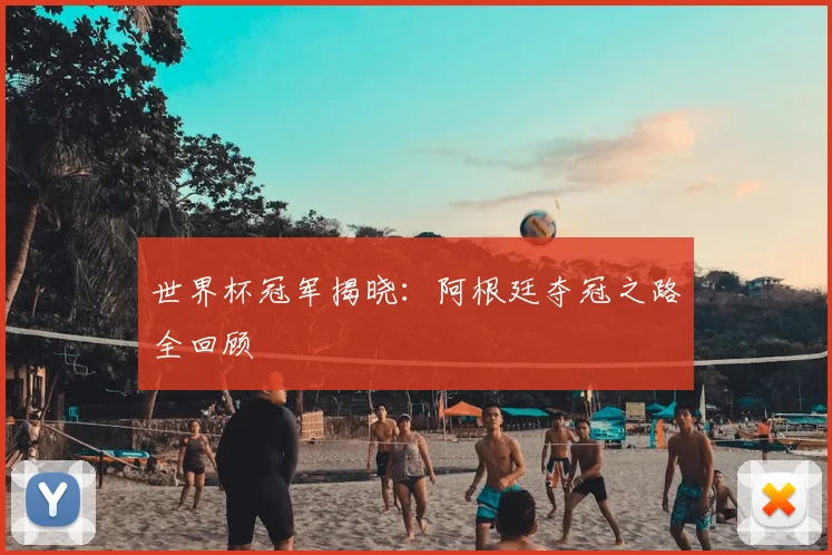 世界杯冠军揭晓:阿根廷夺冠之路全回顾