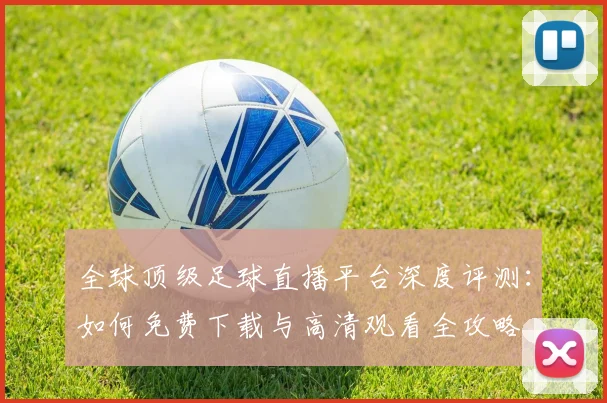 全球顶级足球直播平台深度评测:如何免费下载与高清观看全攻略