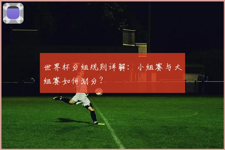 世界杯分组规则详解:小组赛与大组赛如何划分?