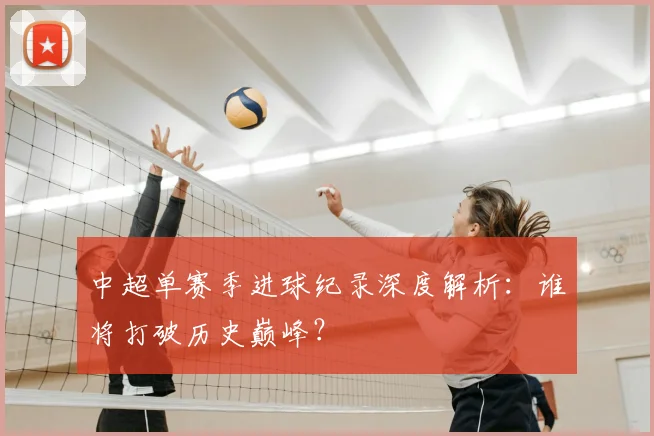 中超单赛季进球纪录深度解析:谁将打破历史巅峰?