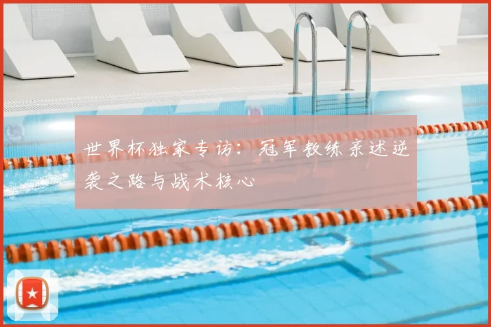 世界杯独家专访：冠军教练亲述逆袭之路与战术核心