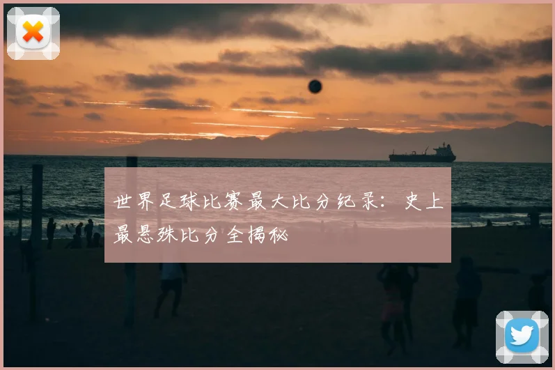 世界足球比赛最大比分纪录:史上最悬殊比分全揭秘