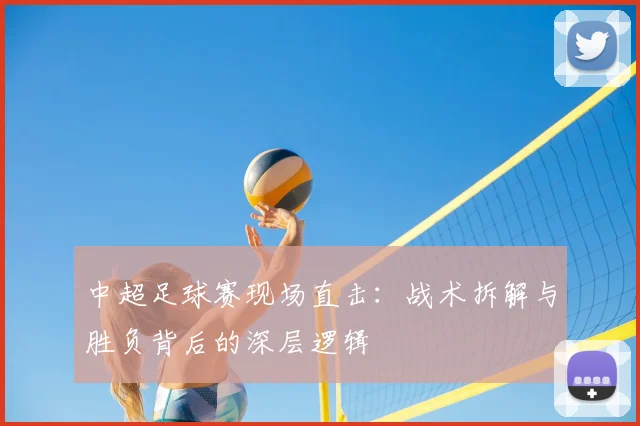 中超足球赛现场直击:战术拆解与胜负背后的深层逻辑