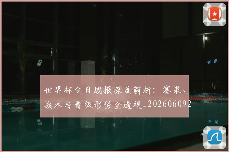 世界杯今日战报深度解析：赛果、战术与晋级形势全透视_20260609201256