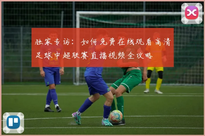独家专访：如何免费在线观看高清足球中超联赛直播视频全攻略