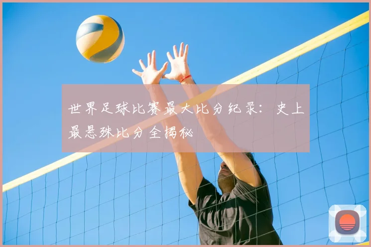 世界足球比赛最大比分纪录：史上最悬殊比分全揭秘