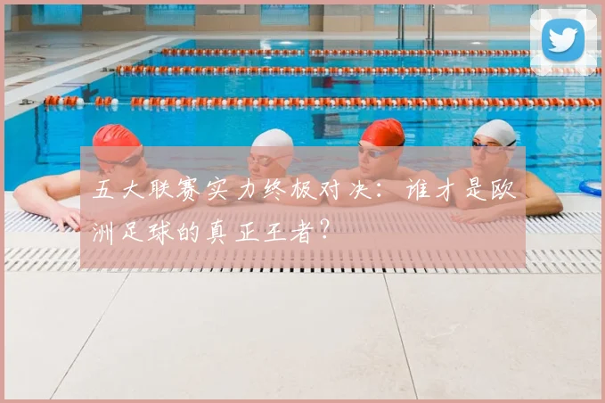 五大联赛实力终极对决:谁才是欧洲足球的真正王者?